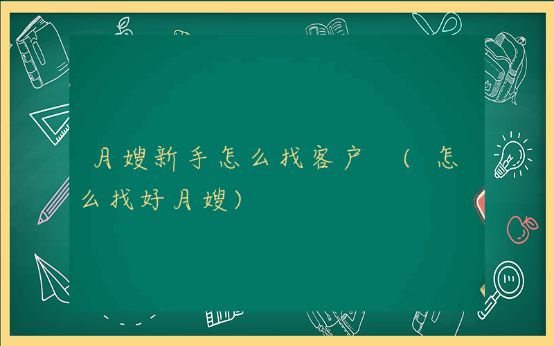 月嫂新手怎么找客户 (怎么找好月嫂)